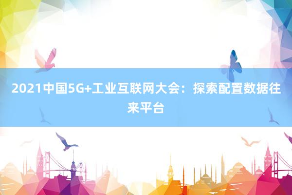 2021中国5G+工业互联网大会：探索配置数据往来平台